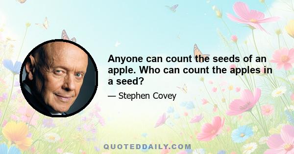 Anyone can count the seeds of an apple. Who can count the apples in a seed?
