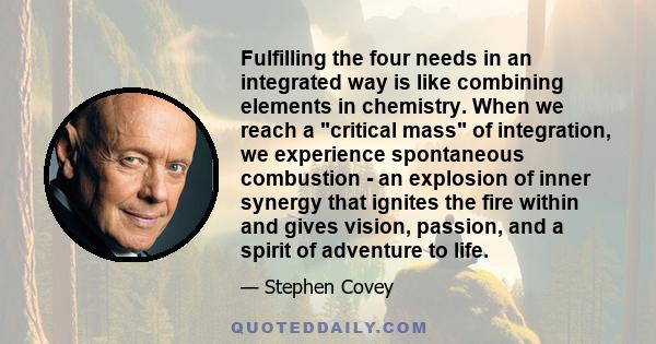 Fulfilling the four needs in an integrated way is like combining elements in chemistry. When we reach a critical mass of integration, we experience spontaneous combustion - an explosion of inner synergy that ignites the