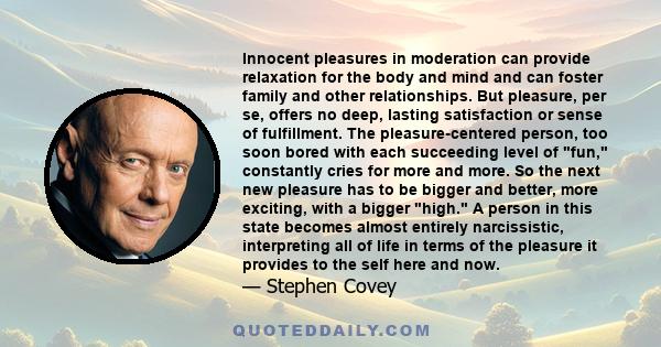 Innocent pleasures in moderation can provide relaxation for the body and mind and can foster family and other relationships. But pleasure, per se, offers no deep, lasting satisfaction or sense of fulfillment. The