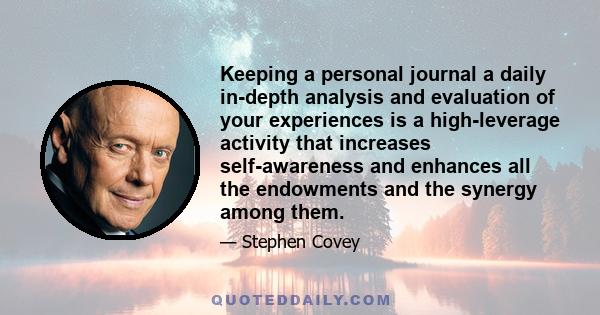 Keeping a personal journal a daily in-depth analysis and evaluation of your experiences is a high-leverage activity that increases self-awareness and enhances all the endowments and the synergy among them.