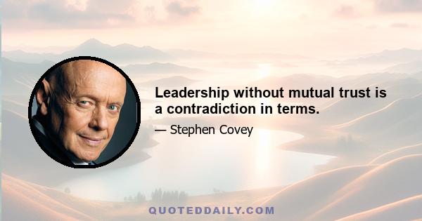 Leadership without mutual trust is a contradiction in terms.
