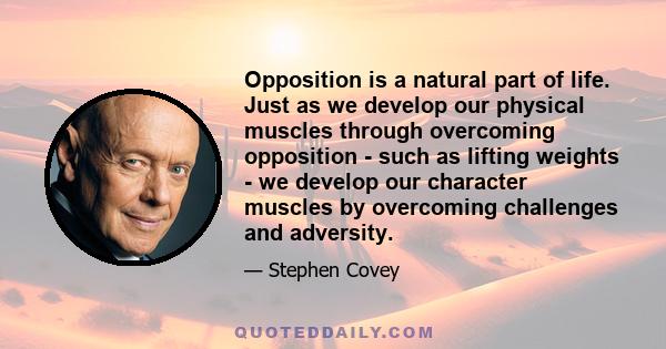 Opposition is a natural part of life. Just as we develop our physical muscles through overcoming opposition - such as lifting weights - we develop our character muscles by overcoming challenges and adversity.