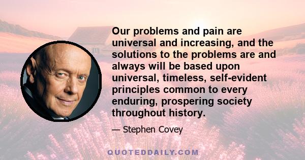 Our problems and pain are universal and increasing, and the solutions to the problems are and always will be based upon universal, timeless, self-evident principles common to every enduring, prospering society