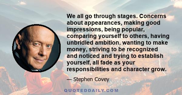 We all go through stages. Concerns about appearances, making good impressions, being popular, comparing yourself to others, having unbridled ambition, wanting to make money, striving to be recognized and noticed and