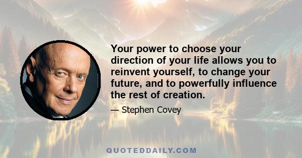 Your power to choose your direction of your life allows you to reinvent yourself, to change your future, and to powerfully influence the rest of creation.