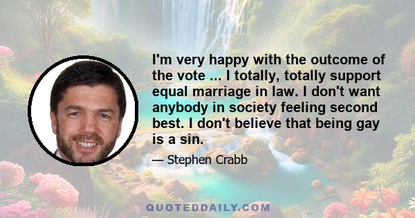 I'm very happy with the outcome of the vote ... I totally, totally support equal marriage in law. I don't want anybody in society feeling second best. I don't believe that being gay is a sin.