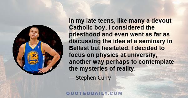 In my late teens, like many a devout Catholic boy, I considered the priesthood and even went as far as discussing the idea at a seminary in Belfast but hesitated. I decided to focus on physics at university, another way