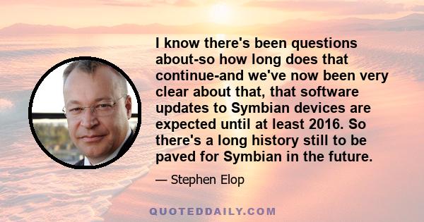 I know there's been questions about-so how long does that continue-and we've now been very clear about that, that software updates to Symbian devices are expected until at least 2016. So there's a long history still to