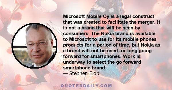 Microsoft Mobile Oy is a legal construct that was created to facilitate the merger. It is not a brand that will be seen by consumers. The Nokia brand is available to Microsoft to use for its mobile phones products for a
