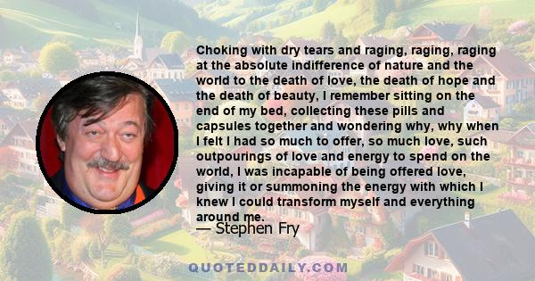 Choking with dry tears and raging, raging, raging at the absolute indifference of nature and the world to the death of love, the death of hope and the death of beauty, I remember sitting on the end of my bed, collecting