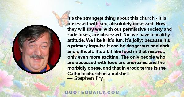 It’s the strangest thing about this church - it is obsessed with sex, absolutely obsessed. Now they will say we, with our permissive society and rude jokes, are obsessed. No, we have a healthy attitude. We like it, it’s