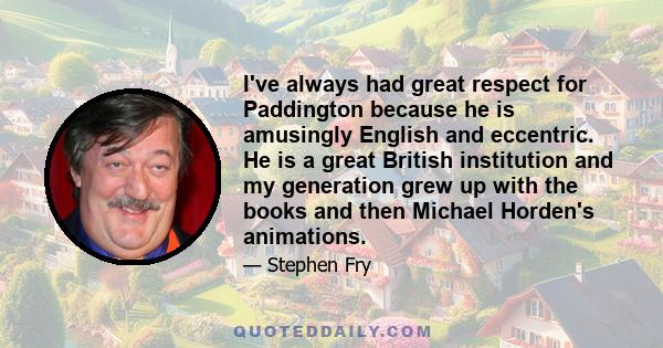 I've always had great respect for Paddington because he is amusingly English and eccentric. He is a great British institution and my generation grew up with the books and then Michael Horden's animations.