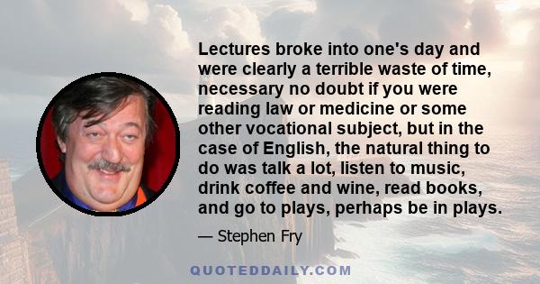 Lectures broke into one's day and were clearly a terrible waste of time, necessary no doubt if you were reading law or medicine or some other vocational subject, but in the case of English, the natural thing to do was