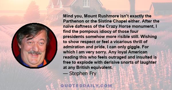 Mind you, Mount Rushmore isn't exactly the Parthenon or the Sistine Chapel either. After the naïve daftness of the Crazy Horse monument, I find the pompous idiocy of those four presidents somehow more risible still.
