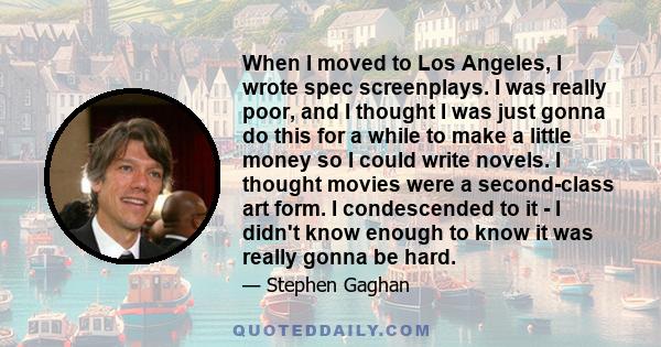 When I moved to Los Angeles, I wrote spec screenplays. I was really poor, and I thought I was just gonna do this for a while to make a little money so I could write novels. I thought movies were a second-class art form.