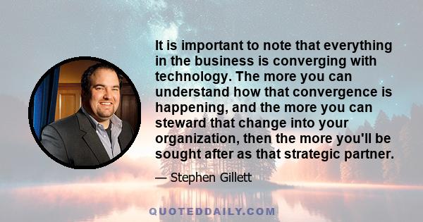 It is important to note that everything in the business is converging with technology. The more you can understand how that convergence is happening, and the more you can steward that change into your organization, then