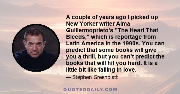 A couple of years ago I picked up New Yorker writer Alma Guillermoprieto's The Heart That Bleeds, which is reportage from Latin America in the 1990s. You can predict that some books will give you a thrill, but you can't