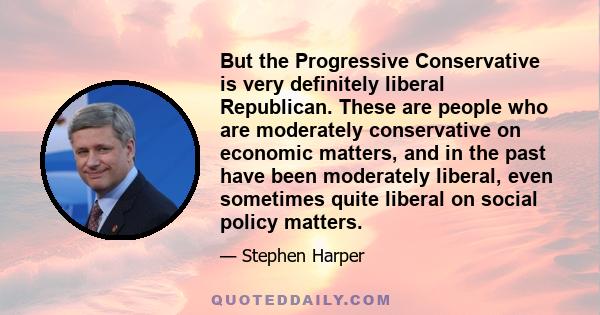 But the Progressive Conservative is very definitely liberal Republican. These are people who are moderately conservative on economic matters, and in the past have been moderately liberal, even sometimes quite liberal on