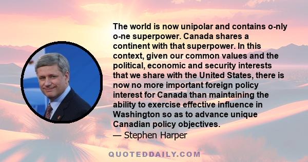 The world is now unipolar and contains only one superpower. Canada shares a continent with that superpower. In this context, given our common values and the political, economic and security interests that we share