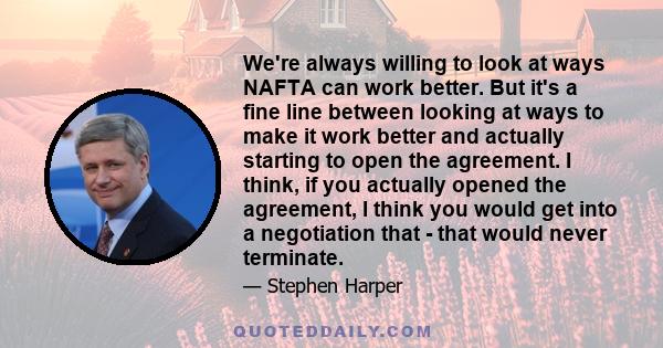 We're always willing to look at ways NAFTA can work better. But it's a fine line between looking at ways to make it work better and actually starting to open the agreement. I think, if you actually opened the agreement,