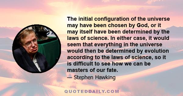 The initial configuration of the universe may have been chosen by God, or it may itself have been determined by the laws of science. In either case, it would seem that everything in the universe would then be determined