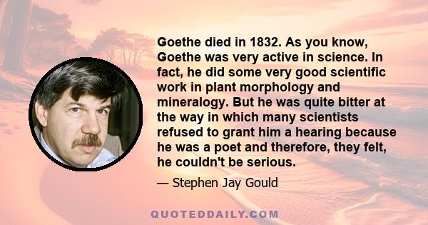 Goethe died in 1832. As you know, Goethe was very active in science. In fact, he did some very good scientific work in plant morphology and mineralogy. But he was quite bitter at the way in which many scientists refused