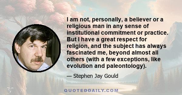 I am not, personally, a believer or a religious man in any sense of institutional commitment or practice. But I have a great respect for religion, and the subject has always fascinated me, beyond almost all others (with