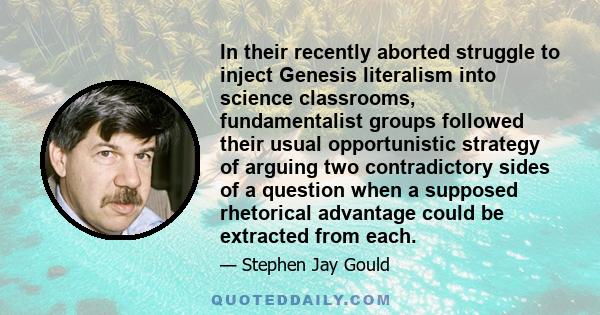 In their recently aborted struggle to inject Genesis literalism into science classrooms, fundamentalist groups followed their usual opportunistic strategy of arguing two contradictory sides of a question when a supposed