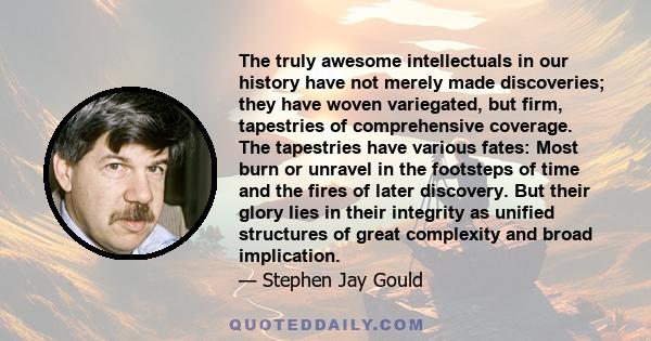 The truly awesome intellectuals in our history have not merely made discoveries; they have woven variegated, but firm, tapestries of comprehensive coverage. The tapestries have various fates: Most burn or unravel in the