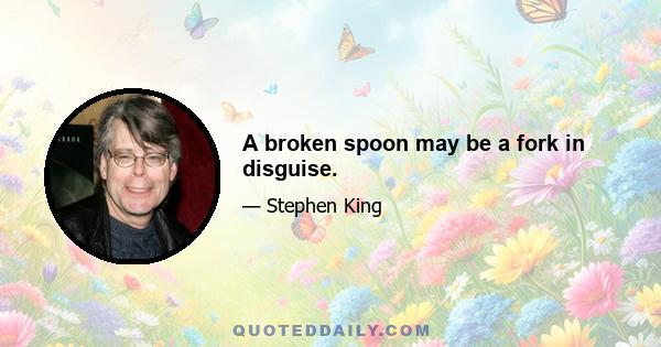 A broken spoon may be a fork in disguise.
