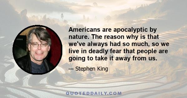 Americans are apocalyptic by nature. The reason why is that we've always had so much, so we live in deadly fear that people are going to take it away from us.