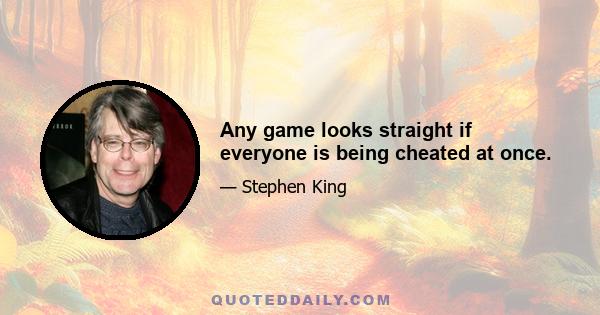 Any game looks straight if everyone is being cheated at once.