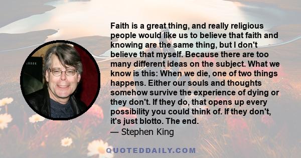 Faith is a great thing, and really religious people would like us to believe that faith and knowing are the same thing, but I don't believe that myself. Because there are too many different ideas on the subject. What we