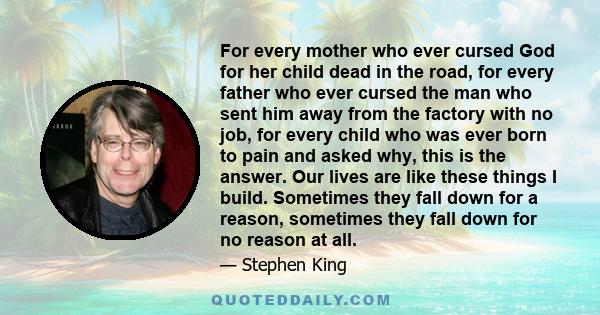 For every mother who ever cursed God for her child dead in the road, for every father who ever cursed the man who sent him away from the factory with no job, for every child who was ever born to pain and asked why, this