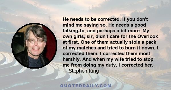 He needs to be corrected, if you don't mind me saying so. He needs a good talking-to, and perhaps a bit more. My own girls, sir, didn't care for the Overlook at first. One of them actually stole a pack of my matches and
