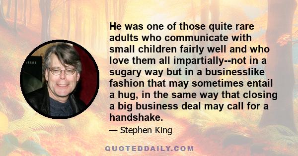He was one of those quite rare adults who communicate with small children fairly well and who love them all impartially--not in a sugary way but in a businesslike fashion that may sometimes entail a hug, in the same way