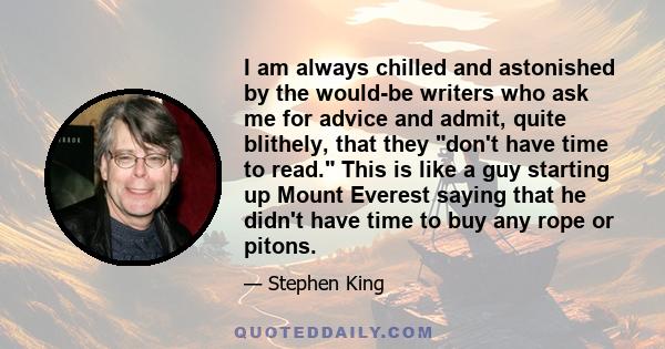 I am always chilled and astonished by the would-be writers who ask me for advice and admit, quite blithely, that they don't have time to read. This is like a guy starting up Mount Everest saying that he didn't have time