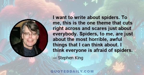 I want to write about spiders. To me, this is the one theme that cuts right across and scares just about everybody. Spiders, to me, are just about the most horrible, awful things that I can think about. I think everyone
