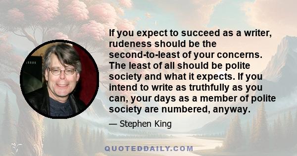 If you expect to succeed as a writer, rudeness should be the second-to-least of your concerns. The least of all should be polite society and what it expects. If you intend to write as truthfully as you can, your days as
