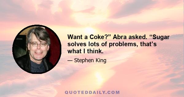 Want a Coke?” Abra asked. “Sugar solves lots of problems, that’s what I think.