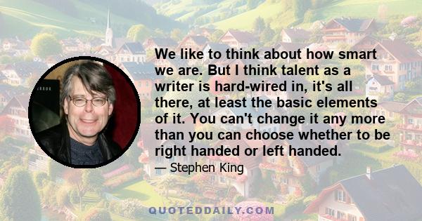 We like to think about how smart we are. But I think talent as a writer is hard-wired in, it's all there, at least the basic elements of it. You can't change it any more than you can choose whether to be right handed or