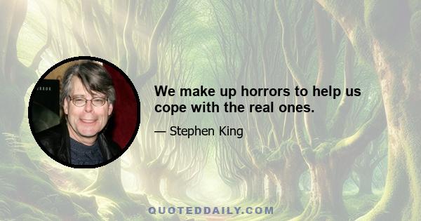 We make up horrors to help us cope with the real ones.