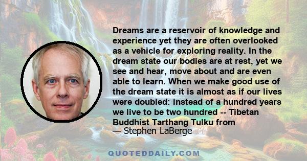 Dreams are a reservoir of knowledge and experience yet they are often overlooked as a vehicle for exploring reality. In the dream state our bodies are at rest, yet we see and hear, move about and are even able to learn.