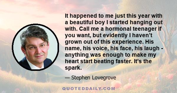 It happened to me just this year with a beautiful boy I started hanging out with. Call me a hormonal teenager if you want, but evidently I haven’t grown out of this experience. His name, his voice, his face, his laugh -