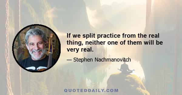 If we split practice from the real thing, neither one of them will be very real.
