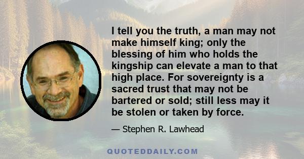 I tell you the truth, a man may not make himself king; only the blessing of him who holds the kingship can elevate a man to that high place. For sovereignty is a sacred trust that may not be bartered or sold; still less