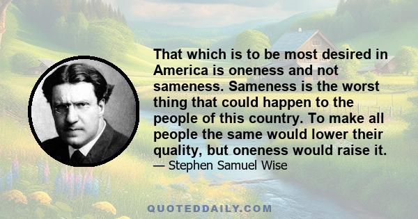 That which is to be most desired in America is oneness and not sameness. Sameness is the worst thing that could happen to the people of this country. To make all people the same would lower their quality, but oneness