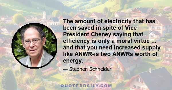 The amount of electricity that has been saved in spite of Vice President Cheney saying that efficiency is only a moral virtue ... and that you need increased supply like ANWR-is two ANWRs worth of energy.