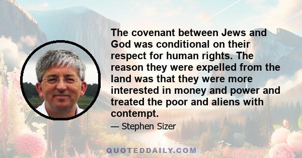 The covenant between Jews and God was conditional on their respect for human rights. The reason they were expelled from the land was that they were more interested in money and power and treated the poor and aliens with