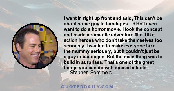 I went in right up front and said, This can't be about some guy in bandages. I didn't even want to do a horror movie. I took the concept and made a romantic adventure film. I like action heroes who don't take themselves